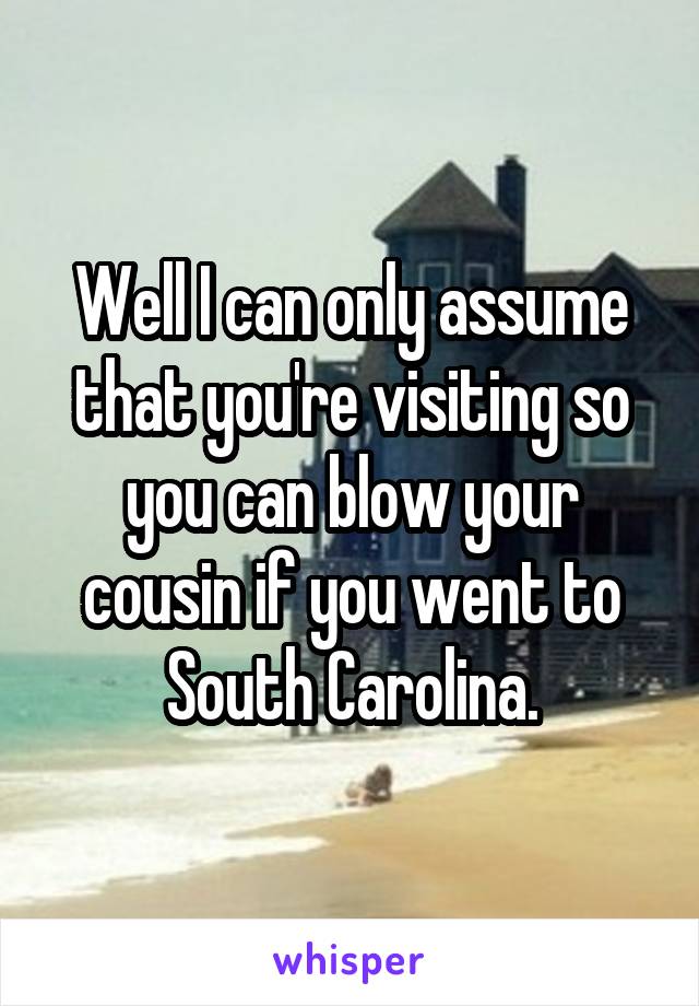 Well I can only assume that you're visiting so you can blow your cousin if you went to South Carolina.