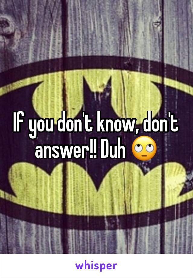 If you don't know, don't answer!! Duh 🙄 