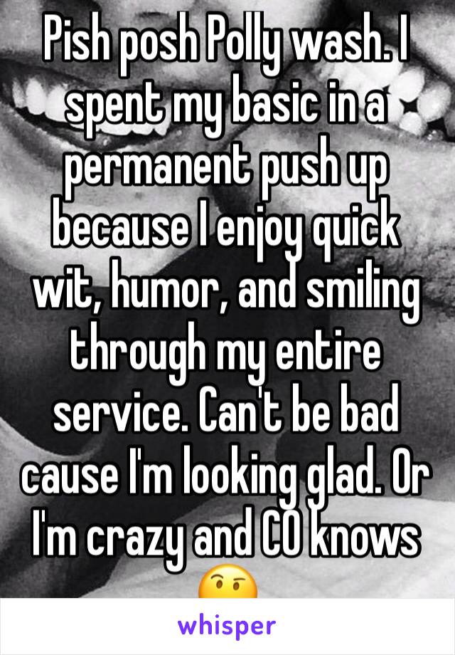 Pish posh Polly wash. I spent my basic in a permanent push up because I enjoy quick wit, humor, and smiling through my entire service. Can't be bad cause I'm looking glad. Or I'm crazy and CO knows 🤔