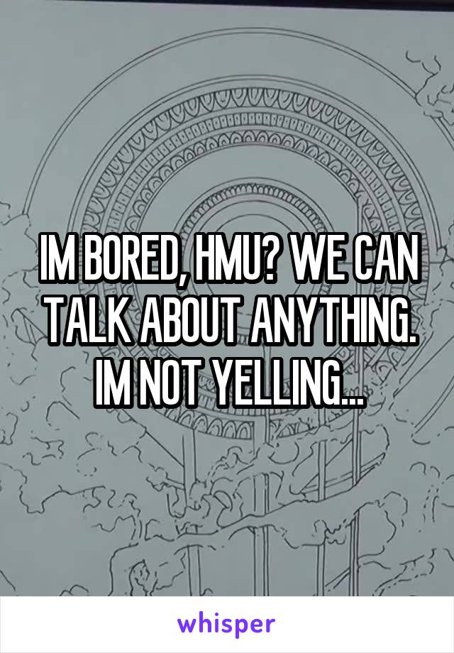 IM BORED, HMU? WE CAN TALK ABOUT ANYTHING.
IM NOT YELLING...