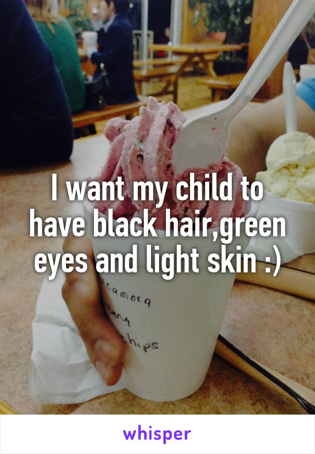 I want my child to have black hair,green eyes and light skin :)