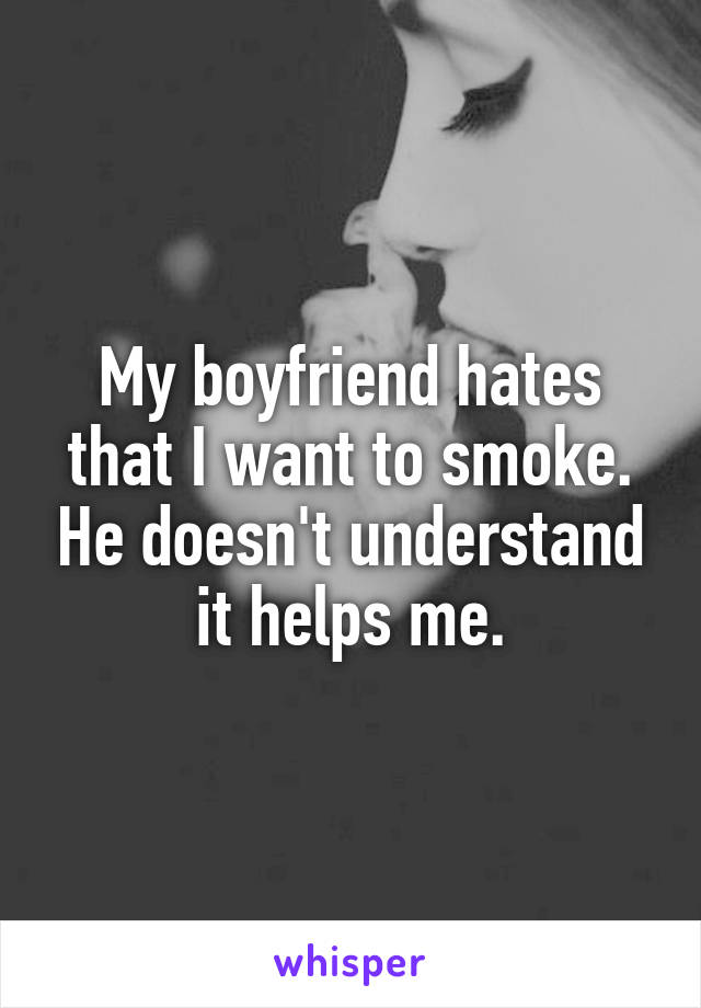 My boyfriend hates that I want to smoke. He doesn't understand it helps me.