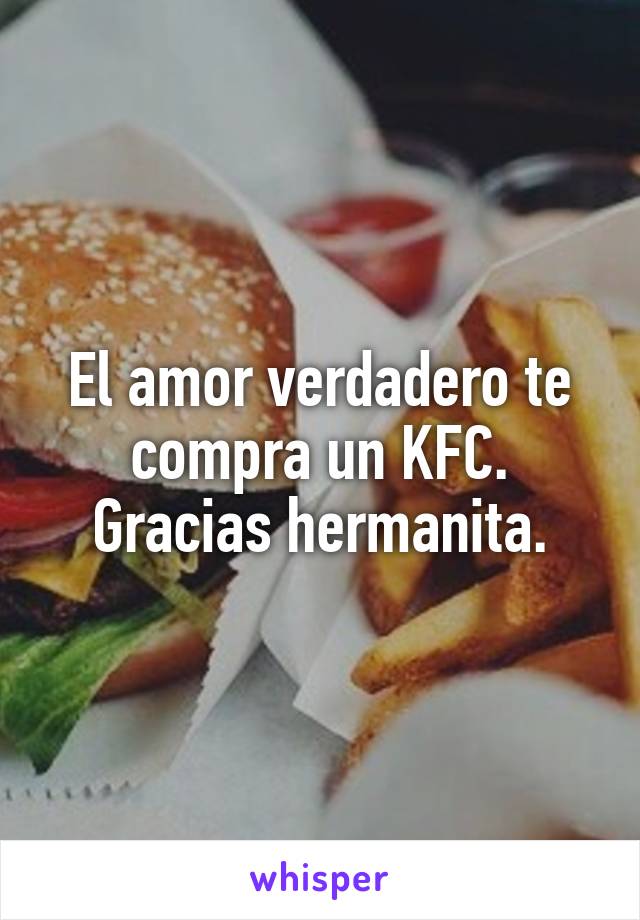 El amor verdadero te compra un KFC.
Gracias hermanita.