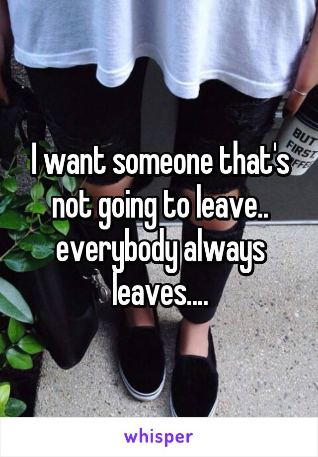 I want someone that's not going to leave.. everybody always leaves....