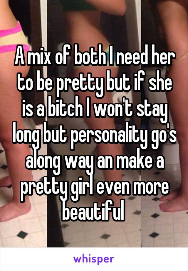 A mix of both I need her to be pretty but if she is a bitch I won't stay long but personality go's along way an make a pretty girl even more beautiful 