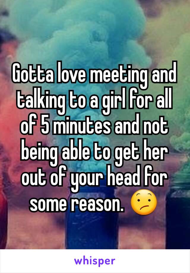 Gotta love meeting and talking to a girl for all of 5 minutes and not being able to get her out of your head for some reason. 😕