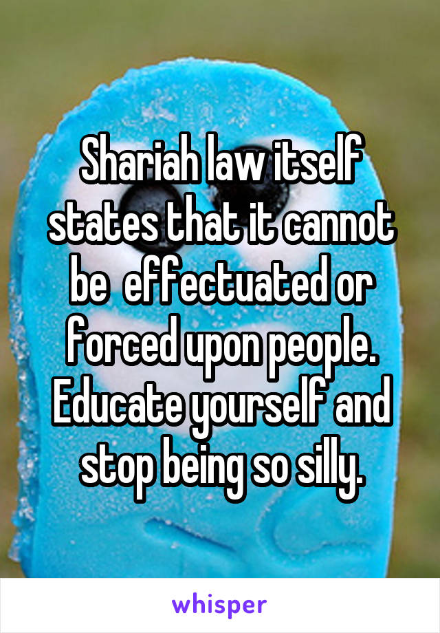 Shariah law itself states that it cannot be  effectuated or forced upon people.
Educate yourself and stop being so silly.