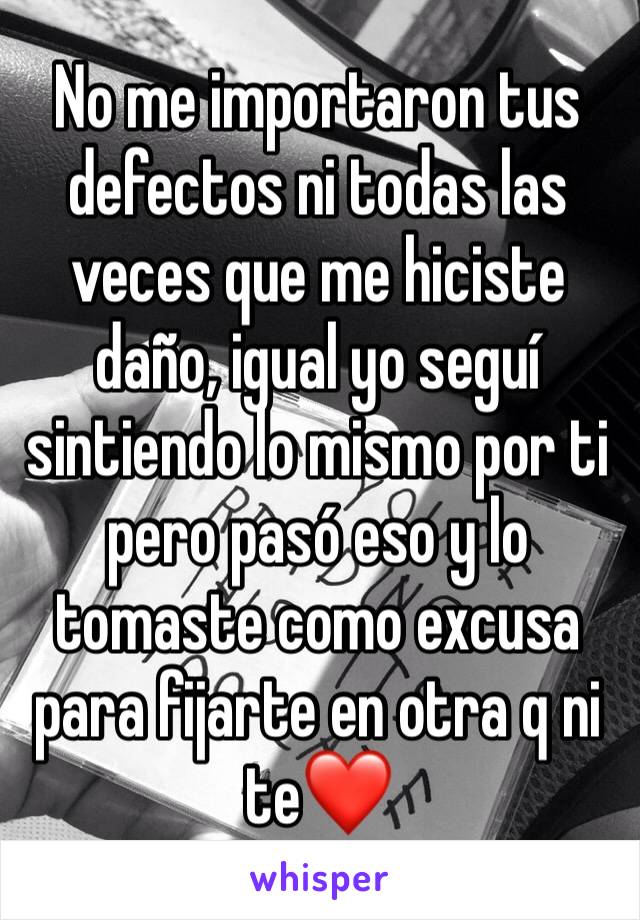 No me importaron tus defectos ni todas las veces que me hiciste daño, igual yo seguí sintiendo lo mismo por ti pero pasó eso y lo tomaste como excusa para fijarte en otra q ni te❤