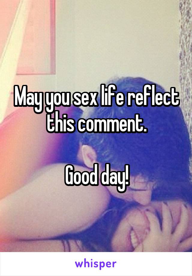 May you sex life reflect this comment.

Good day!