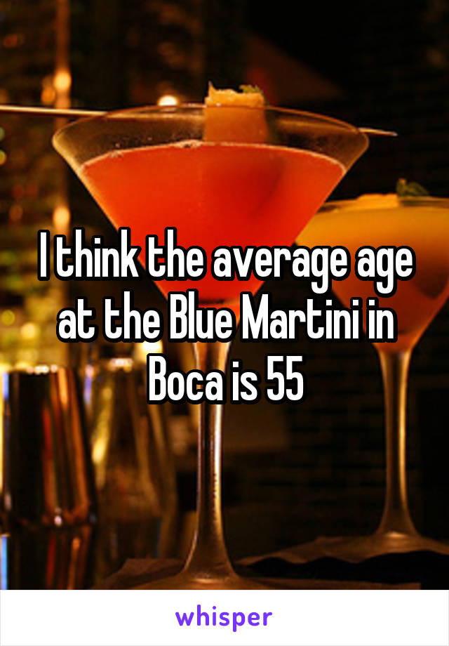 I think the average age at the Blue Martini in Boca is 55