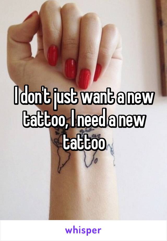 I don't just want a new tattoo, I need a new tattoo