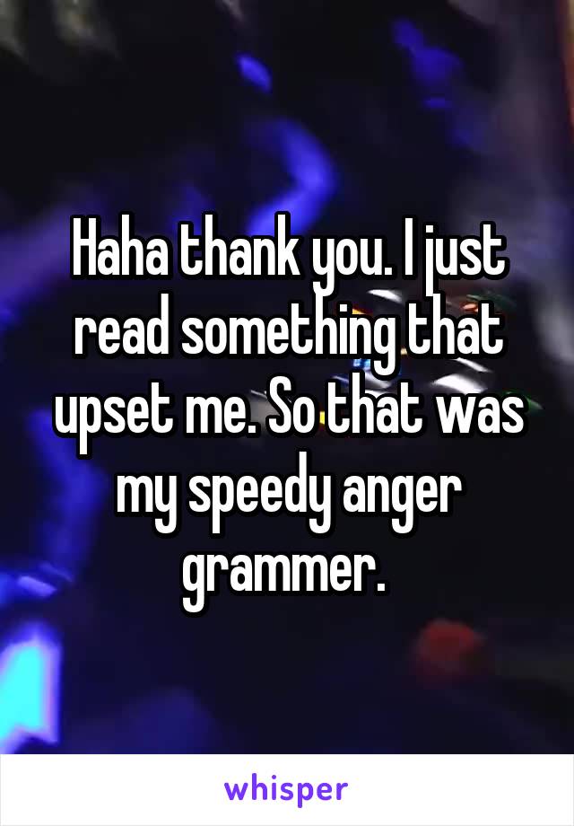 Haha thank you. I just read something that upset me. So that was my speedy anger grammer. 