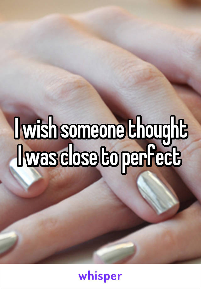 I wish someone thought I was close to perfect 