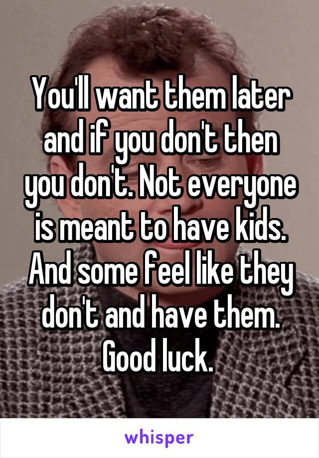 You'll want them later and if you don't then you don't. Not everyone is meant to have kids. And some feel like they don't and have them. Good luck. 