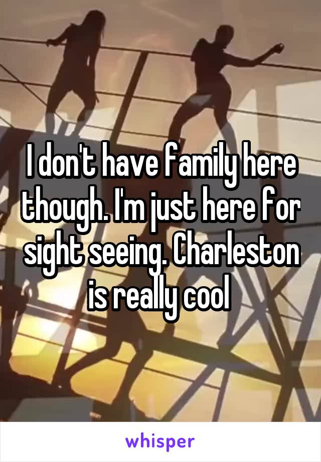 I don't have family here though. I'm just here for sight seeing. Charleston is really cool 