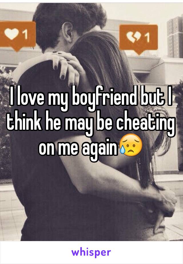 I love my boyfriend but I think he may be cheating on me again😥