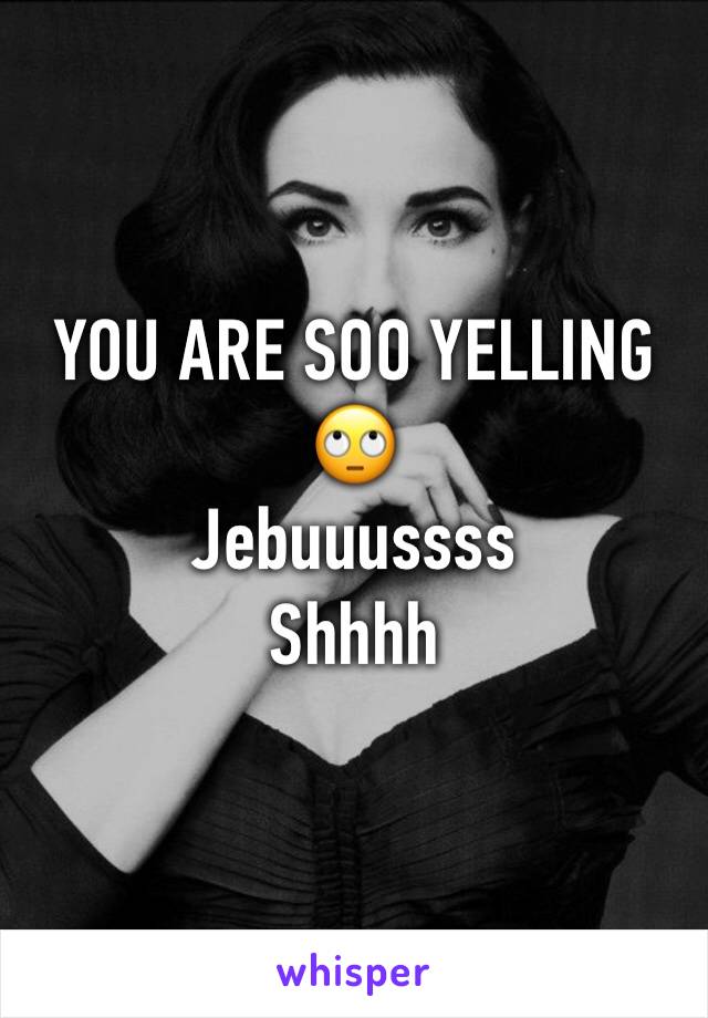 YOU ARE SOO YELLING 🙄
Jebuuussss 
Shhhh