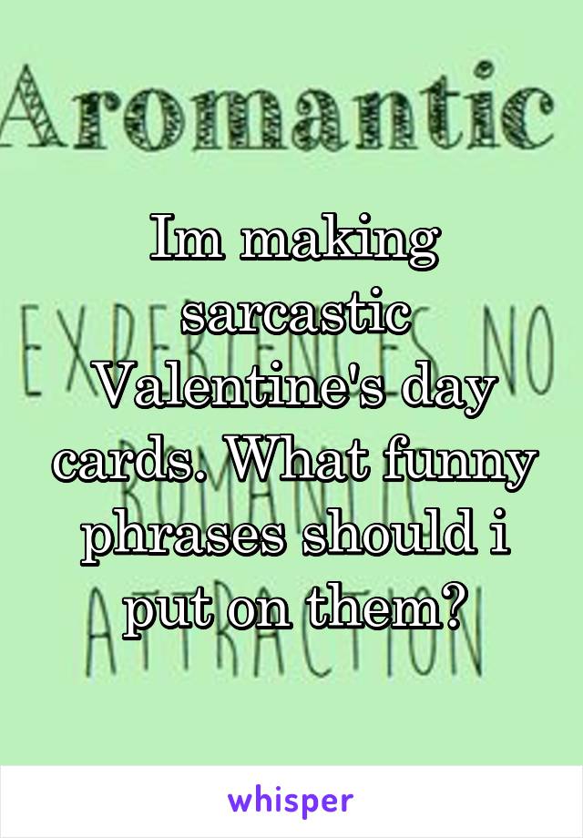 Im making sarcastic Valentine's day cards. What funny phrases should i put on them?