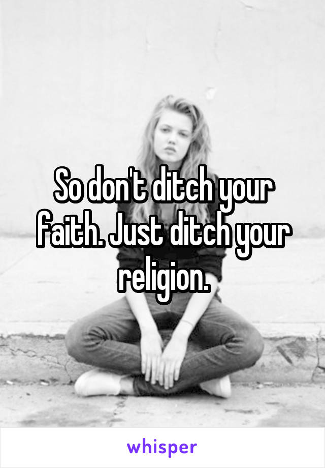 So don't ditch your faith. Just ditch your religion.