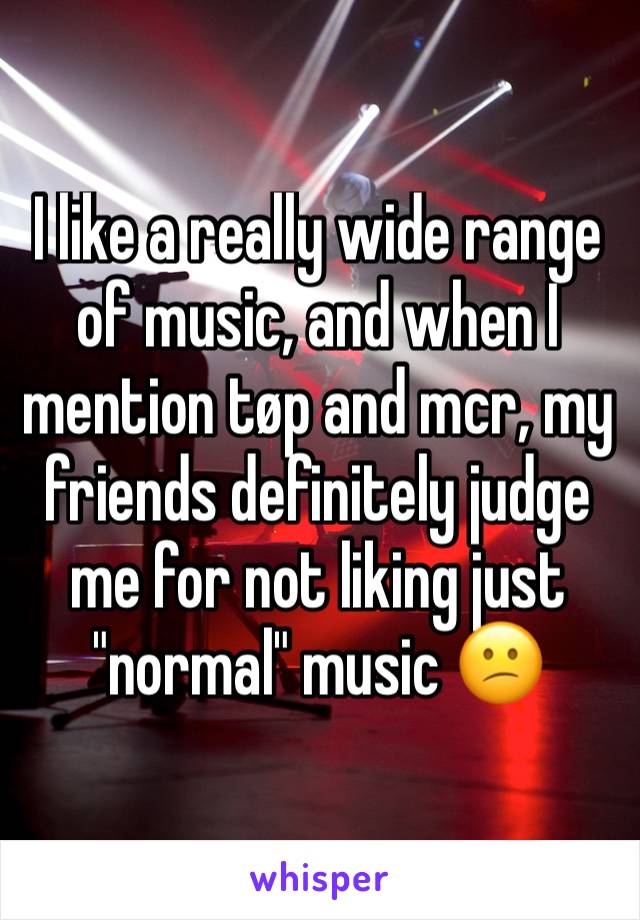 I like a really wide range of music, and when I mention tøp and mcr, my friends definitely judge me for not liking just "normal" music 😕