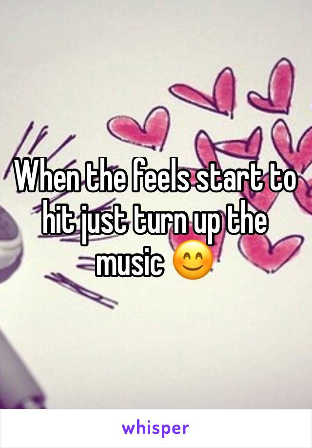 When the feels start to hit just turn up the music 😊