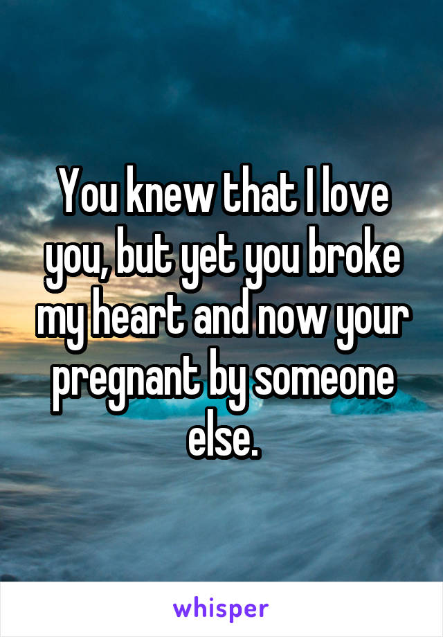 You knew that I love you, but yet you broke my heart and now your pregnant by someone else.