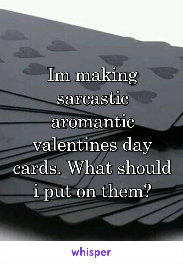 Im making sarcastic aromantic valentines day cards. What should i put on them?