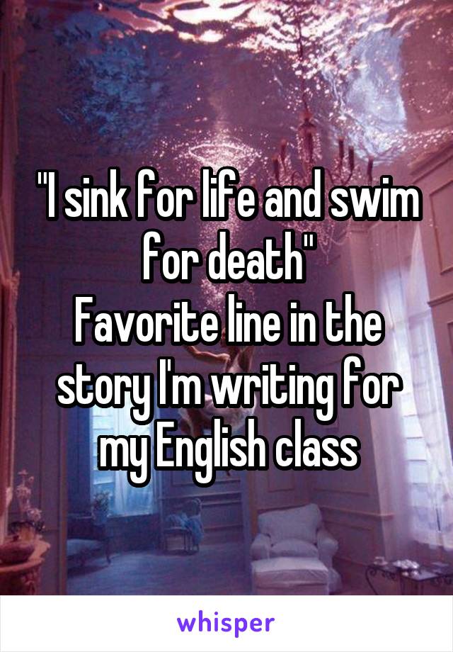 "I sink for life and swim for death"
Favorite line in the story I'm writing for my English class