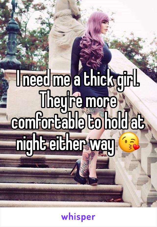 I need me a thick girl. They're more comfortable to hold at night either way 😘