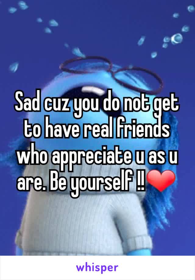 Sad cuz you do not get to have real friends who appreciate u as u are. Be yourself !!❤