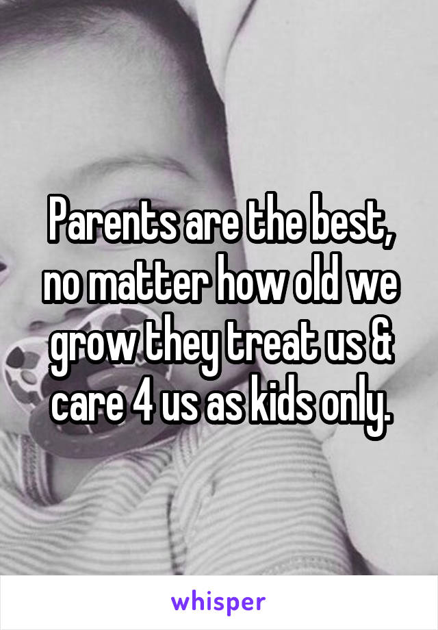 Parents are the best, no matter how old we grow they treat us & care 4 us as kids only.