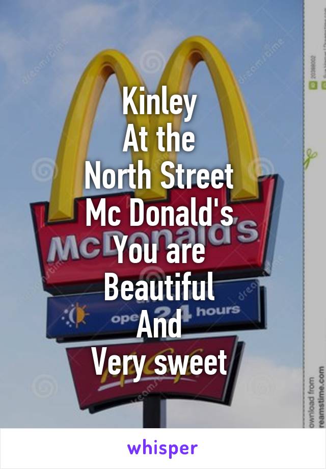 Kinley 
At the 
North Street 
Mc Donald's 
You are 
Beautiful 
And 
Very sweet 