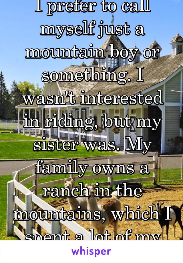 I prefer to call myself just a mountain boy or something. I wasn't interested in riding, but my sister was. My family owns a ranch in the mountains, which I spent a lot of my childhood on. 