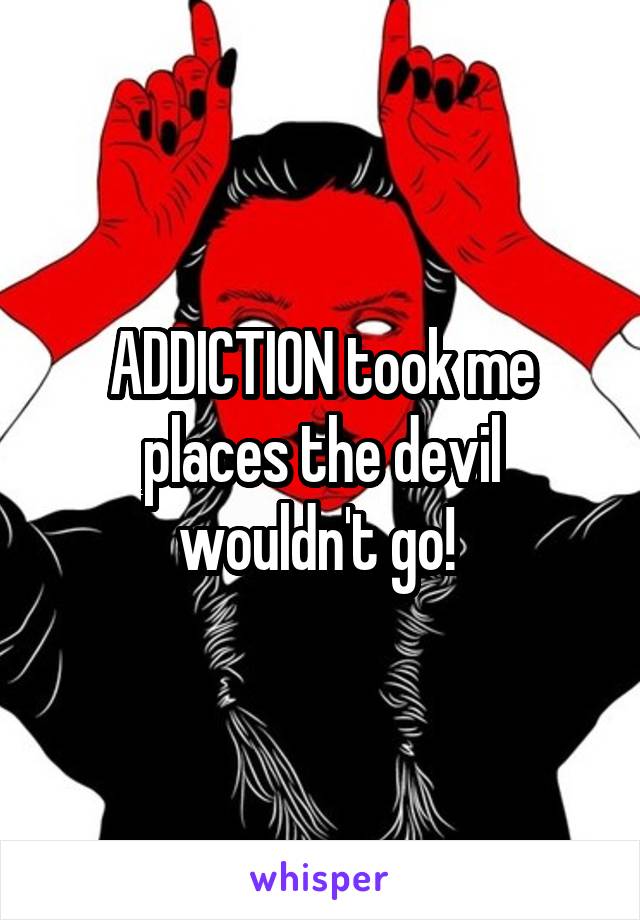 ADDICTION took me places the devil wouldn't go! 