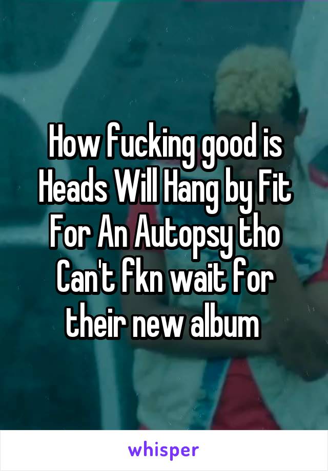 How fucking good is Heads Will Hang by Fit For An Autopsy tho
Can't fkn wait for their new album 