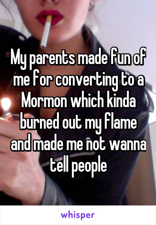 My parents made fun of me for converting to a Mormon which kinda burned out my flame and made me not wanna tell people