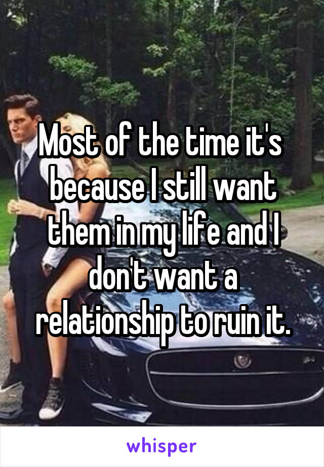 Most of the time it's  because I still want them in my life and I don't want a relationship to ruin it.