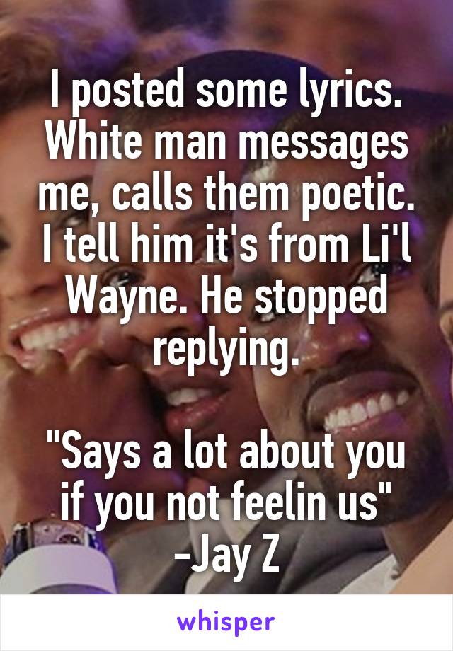 I posted some lyrics.
White man messages me, calls them poetic.
I tell him it's from Li'l Wayne. He stopped replying.

"Says a lot about you if you not feelin us"
-Jay Z