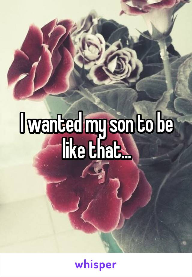 I wanted my son to be like that...