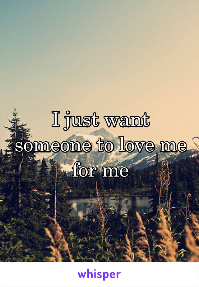 I just want someone to love me for me