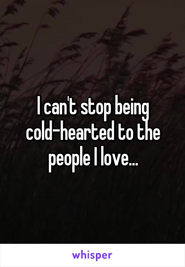 I can't stop being cold-hearted to the people I love...