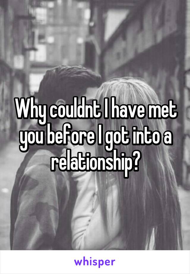 Why couldnt I have met you before I got into a relationship?