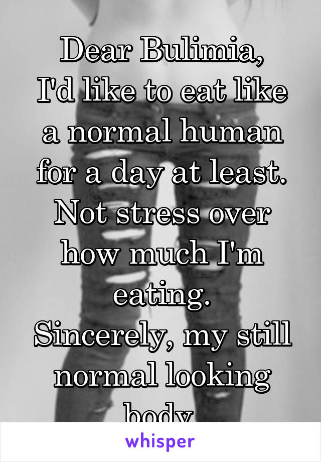 Dear Bulimia,
I'd like to eat like a normal human for a day at least. Not stress over how much I'm eating.
Sincerely, my still normal looking body.