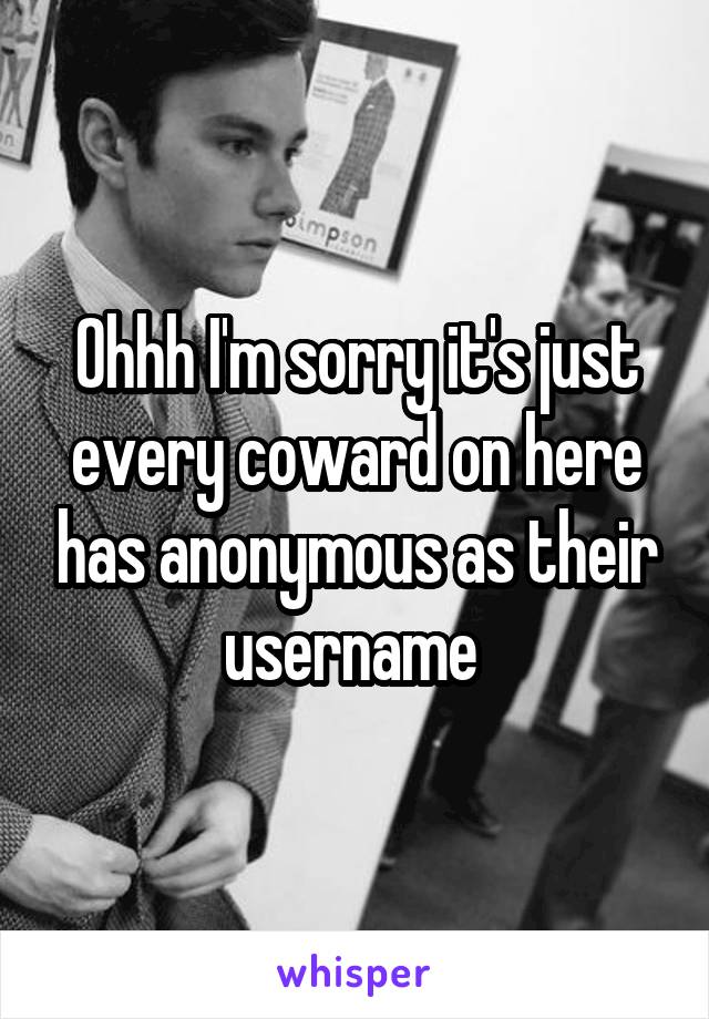 Ohhh I'm sorry it's just every coward on here has anonymous as their username 