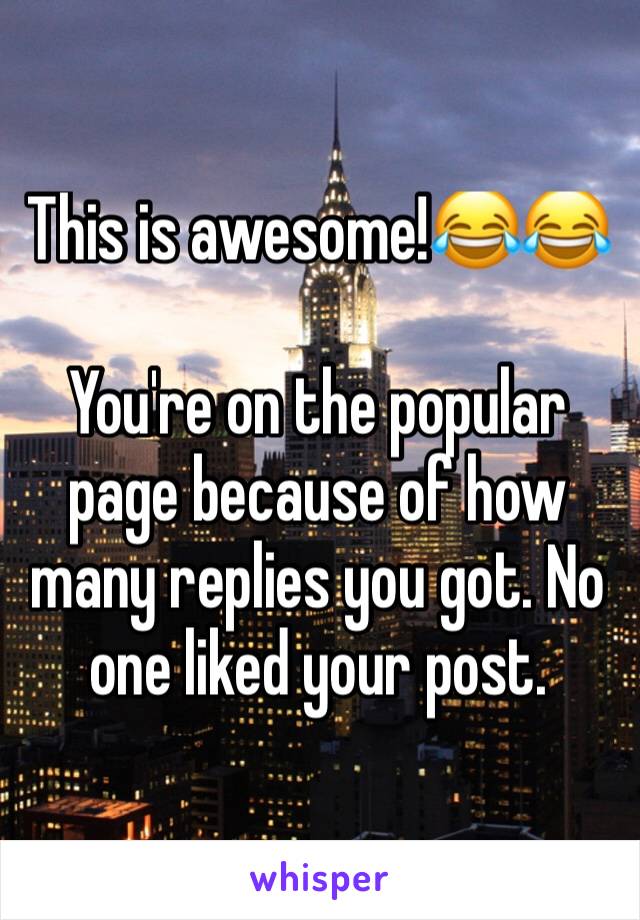 This is awesome!😂😂

You're on the popular page because of how many replies you got. No one liked your post. 