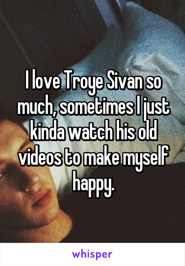 I love Troye Sivan so much, sometimes I just kinda watch his old videos to make myself happy.