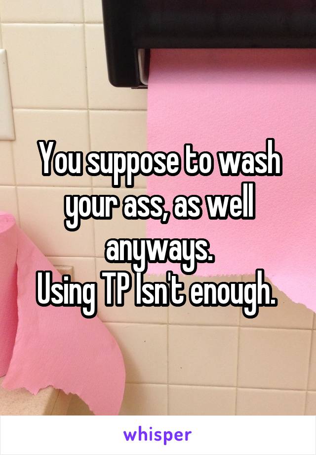 You suppose to wash your ass, as well anyways.
Using TP Isn't enough. 