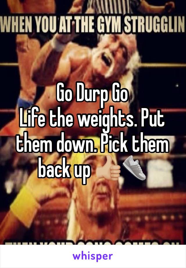 Go Durp Go
Life the weights. Put them down. Pick them back up 👍🏼👟