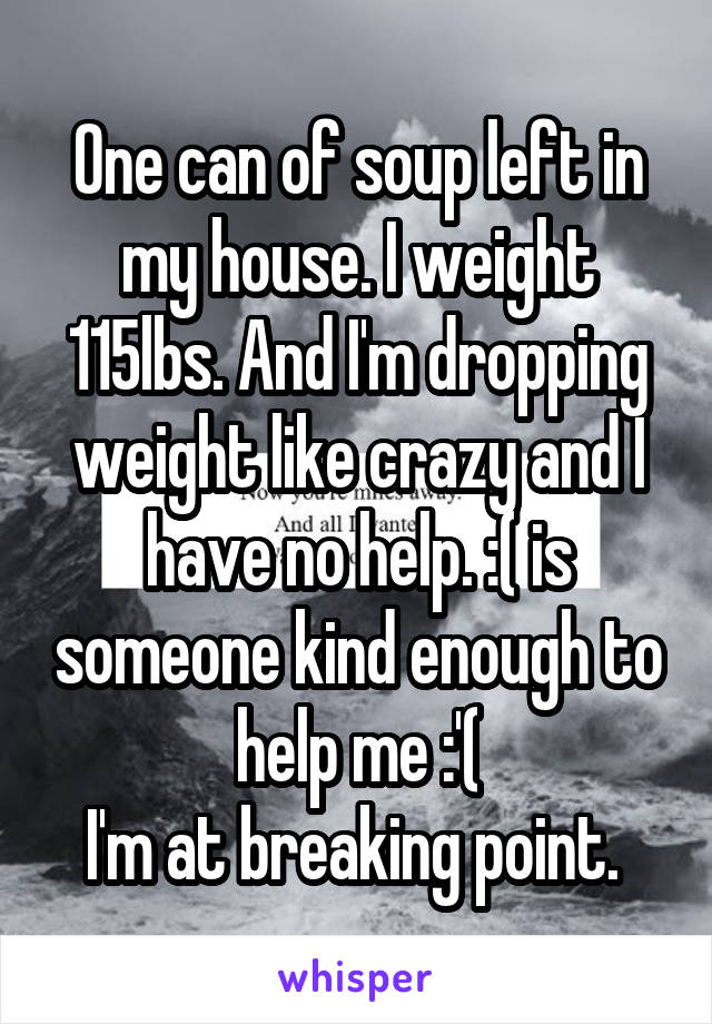 One can of soup left in my house. I weight 115lbs. And I'm dropping weight like crazy and I have no help. :( is someone kind enough to help me :'(
I'm at breaking point. 