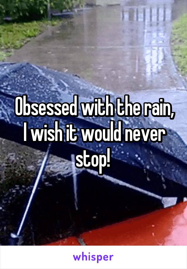 Obsessed with the rain, I wish it would never stop! 